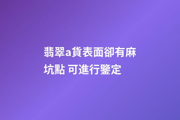 翡翠a貨表面卻有麻坑點 可進行鑒定